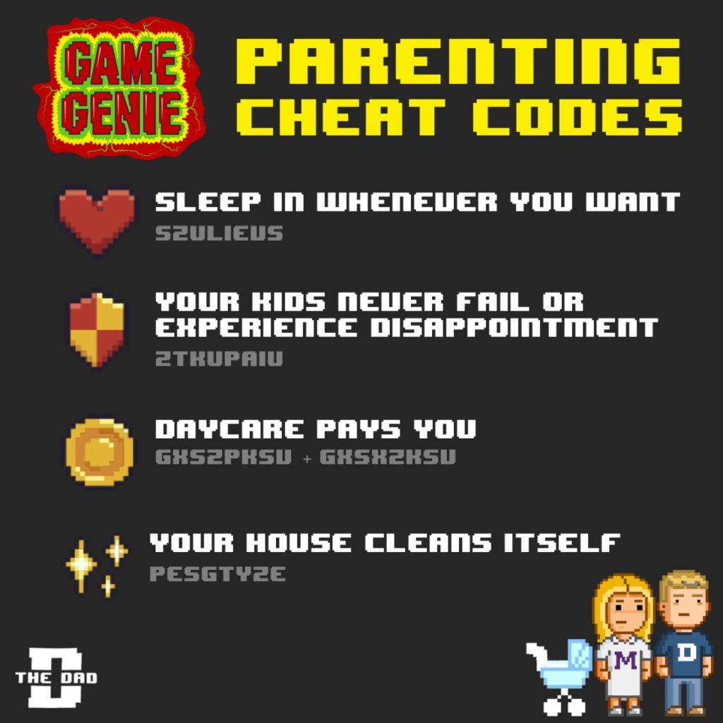 Game Genie, Parenting Cheat Codes: Sleep whenever you want (S2ULIEUS), Your kids never fail or experience disappointment (2THUPAIU), Daycare pays you (GXS2PHSU), Your house cleans itself (PESGTY2E). Gaming, wishful thinking, hack