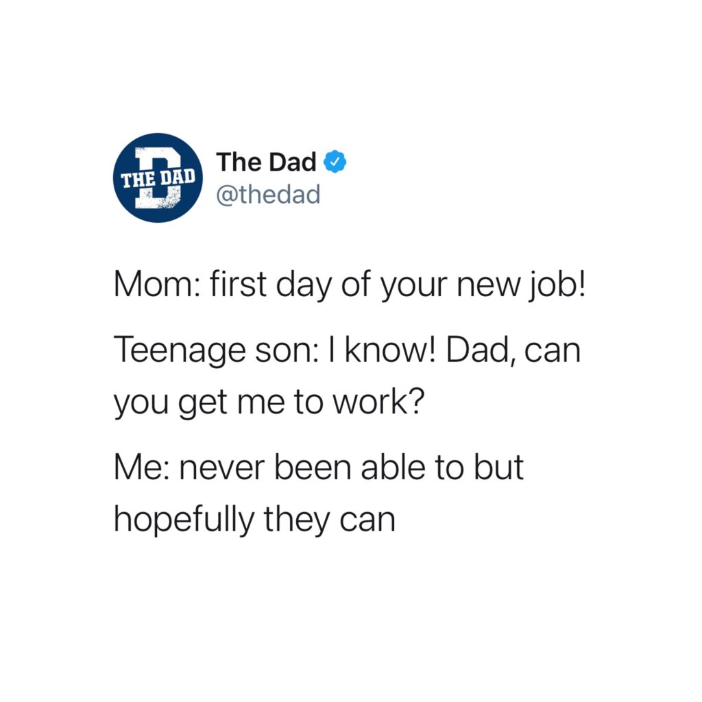 Mom: first day of your new job! Teenage son: I know! Dad, can you get me to work? Me: Never been able to but hopefully they can. Tweet, dad joke, clever