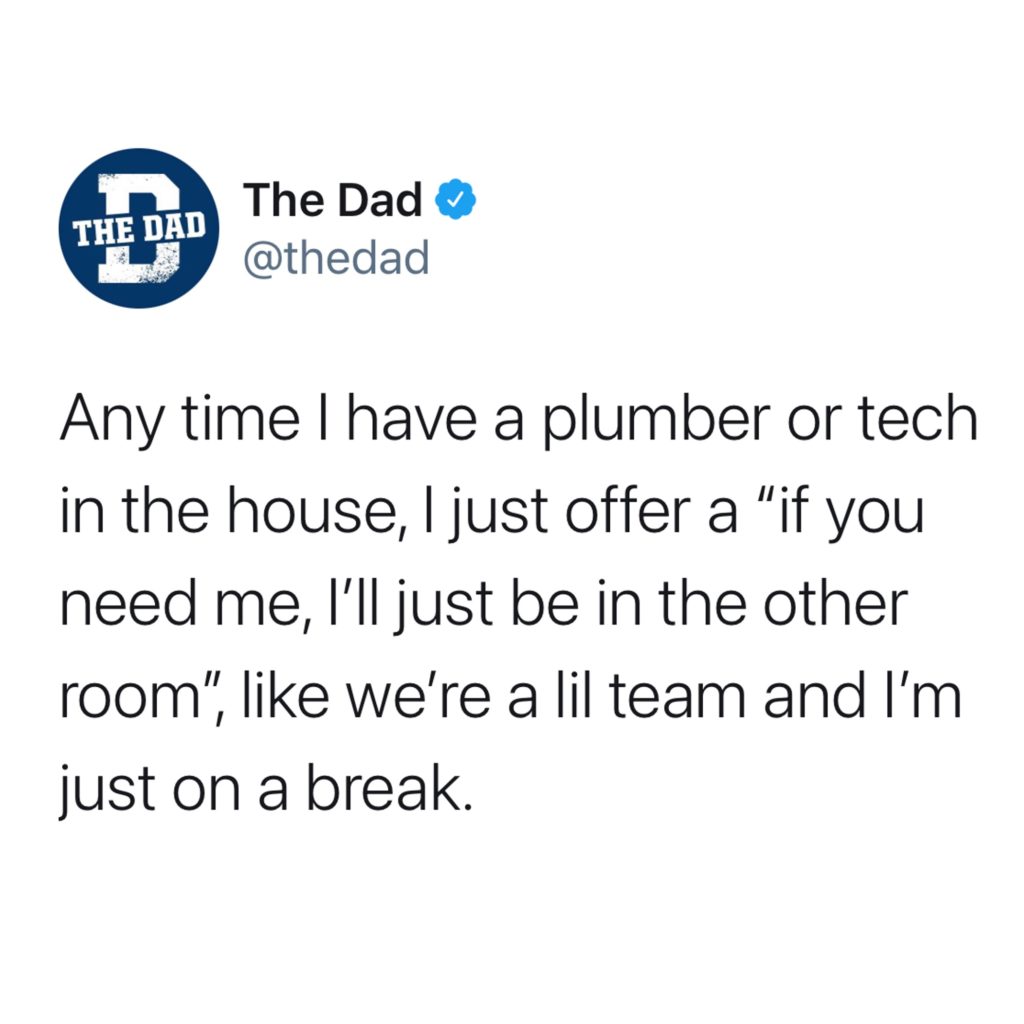 Any time I have a plumber or tech in the house, I offer a "if you need me, I'll just be in the other room," like we're a lil team and I'm just on a break. Helpful, tweet, home