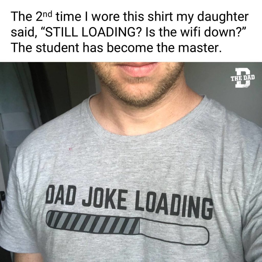 The 2nd time I wore this shirt my daughter said, "STILL LOADING? Is the wifi down?" The student has become the master. Meme, gear, shirt