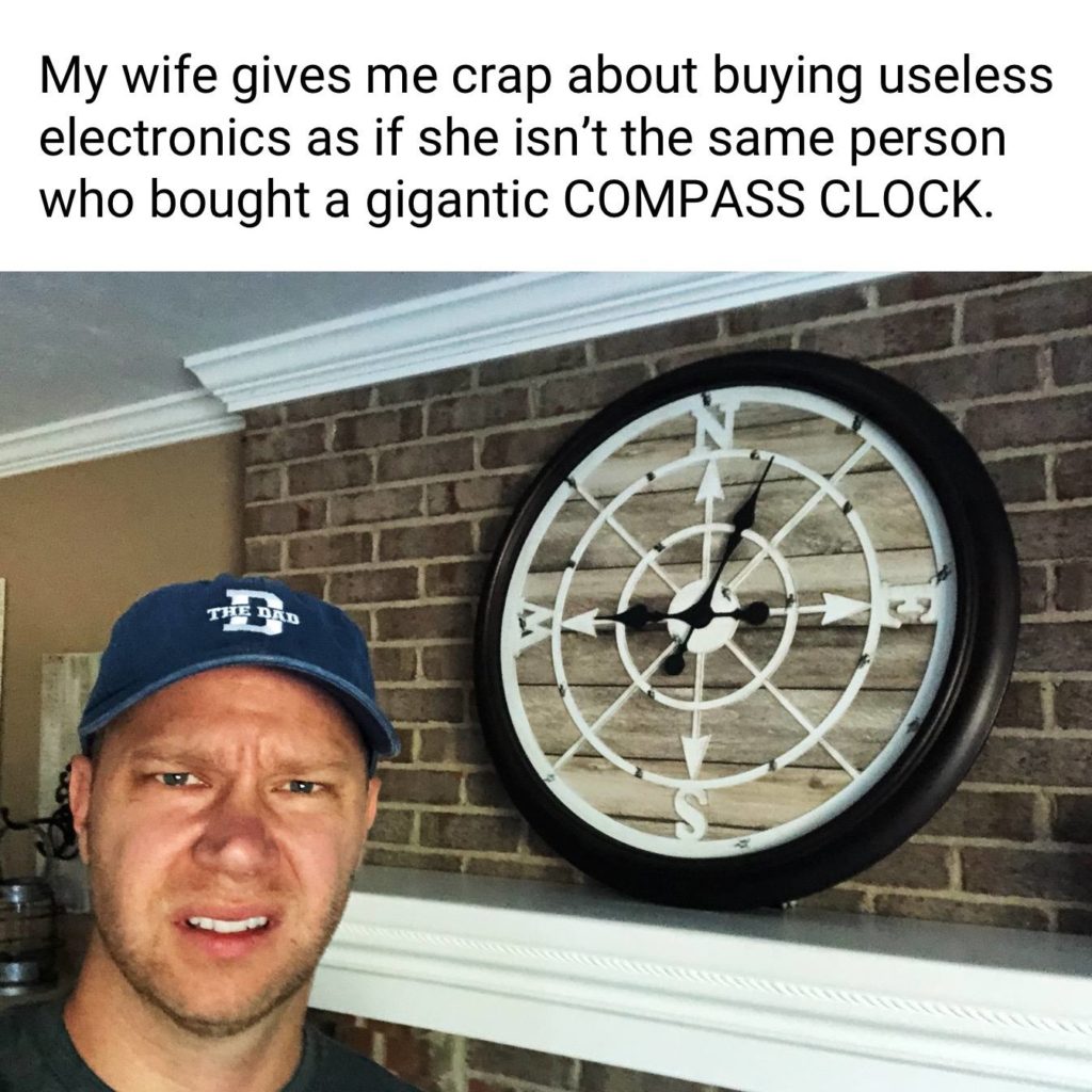 My wife gives me crap about buying useless electronics as if she isn't the same person who bought a gigantic COMPASS CLOCK. Decorations, decor, unnecessary