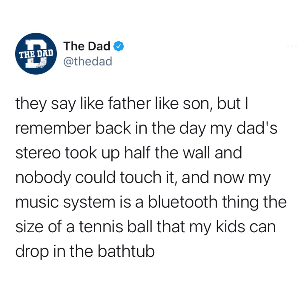 They say like father like son, but I remember back in the day my dad's stereo took up half the wall and nobody could touch it, and now my music system is a bluetooth thing the size of a tennis ball that my kids can drop in the bathtub. Music, technology, tweet