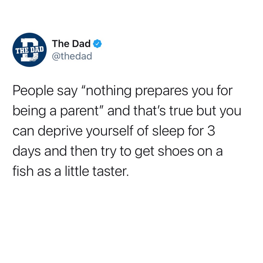 People say "nothing prepares you for being a parent" and that's true but you can deprive yourself of sleep for 3 days and then try to get shoes on a fish as a little taster. Tweet, parenting, exhaustion