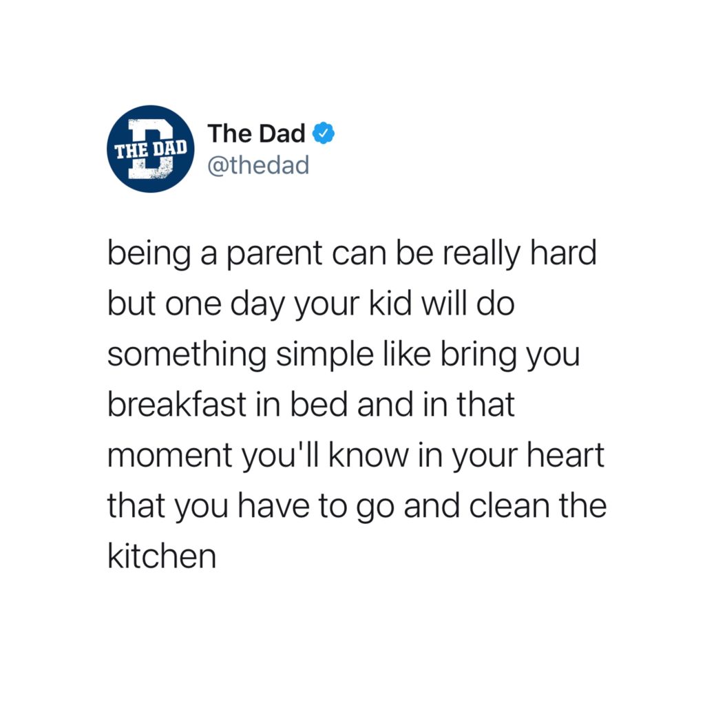 Being a parent can be really hard but one day your kid will do something simple like bring you breakfast in bed and in that moment you'll know in your heart that you have to go and clean the kitchen. Tweet, cooking, funny