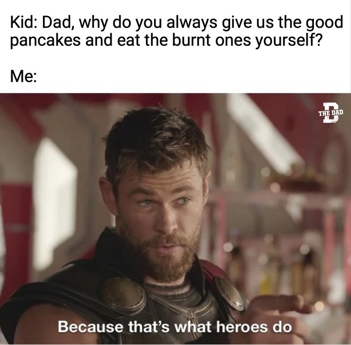 Kid: Dad, why do you always give us the good pancakes and eat the burnt ones yourself? Because that's what heroes do.
