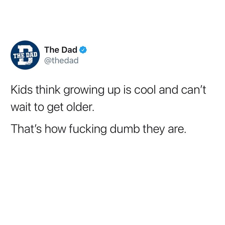 kids think growing up is cool and can't wait to get older. that's how dumb they are