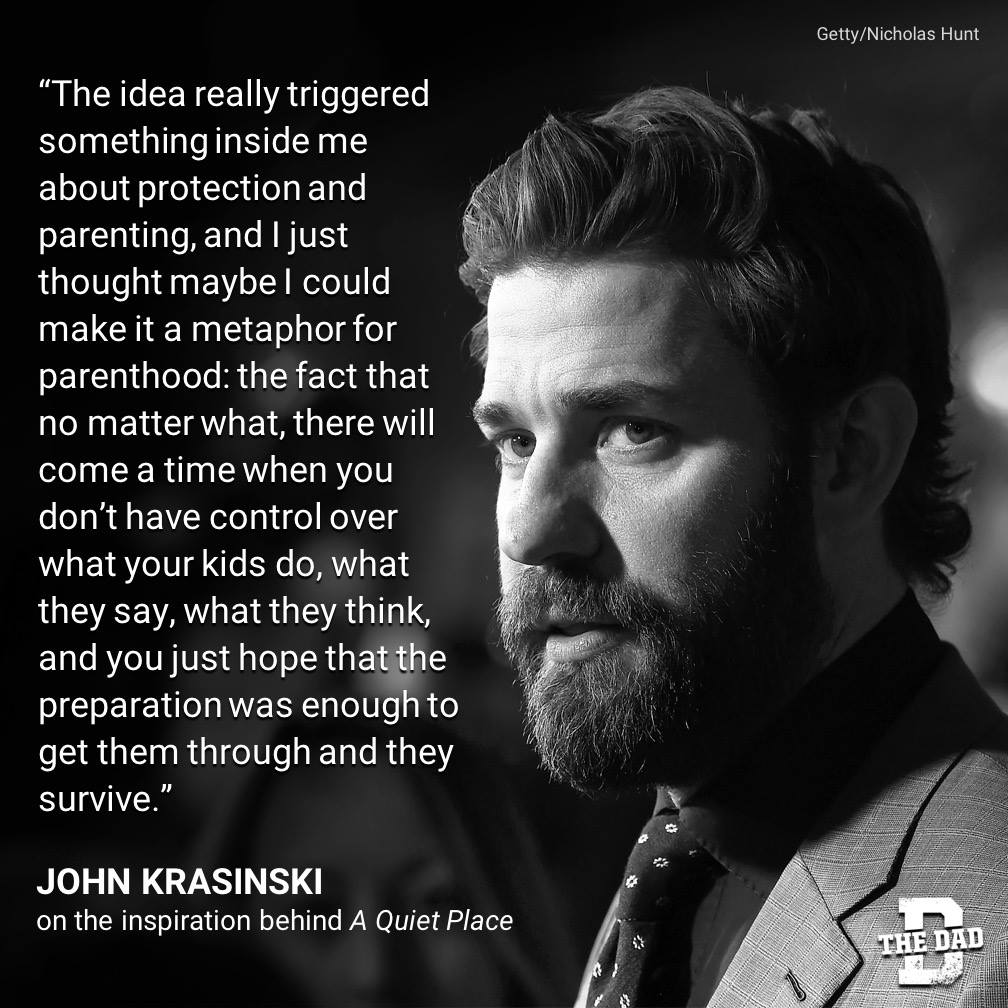 Dad Quote: "The idea really triggered something inside me about protection and parenting, and I just thought maybe I could make it a metaphor for parenthood: the fact that no matter what, there will come a time when you don't have control over what your kids do, what they say, what they think, and you just hope that the preparation was enough to get them through and they survive." - John Krasinski, on the inspiration behind A Quiet Place