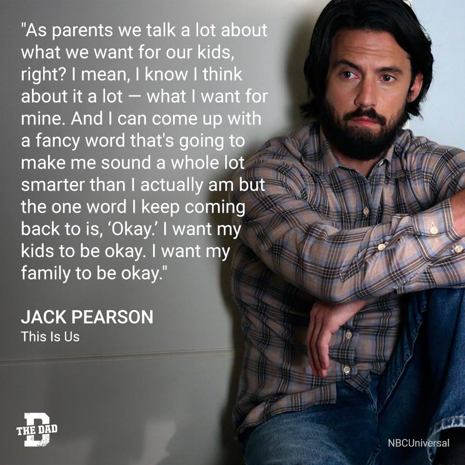 Dad Quote: "As parents we talk a lot about what we want for our kids, right? I mean, I know I think about it a lot -- what I want for mine. And I can come up with a fancy word that's going to make me sound a whole lot smarter than I actually am but the word I keep coming back to is, 'Okay.' I want my kids to be okay. I want my family to be okay." - Jack Pearson, This Is Us