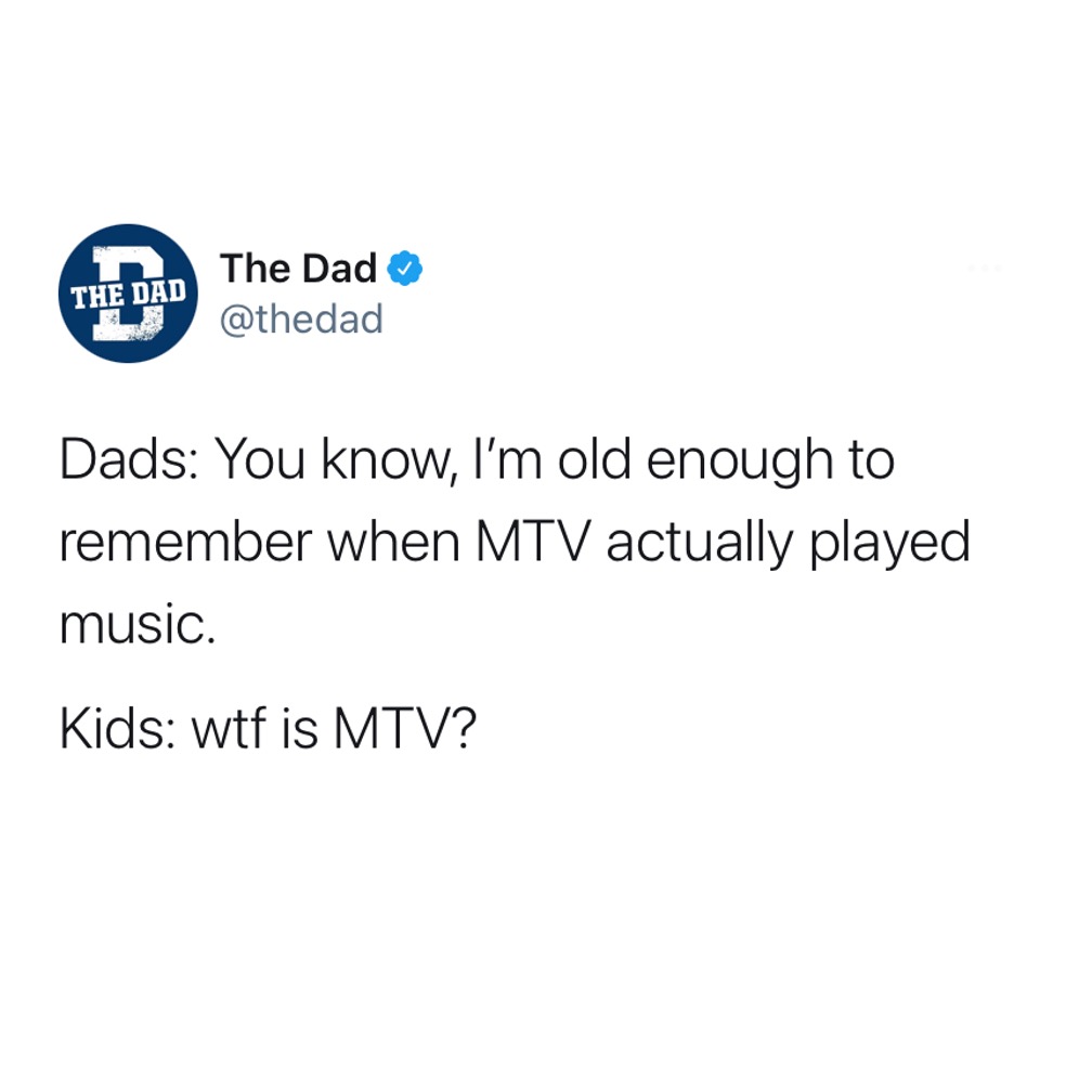 Dads: You know, I'm old enough to remember when MTV actually played music. Kids: wtf is MTV? Old, nostalgia, tweet