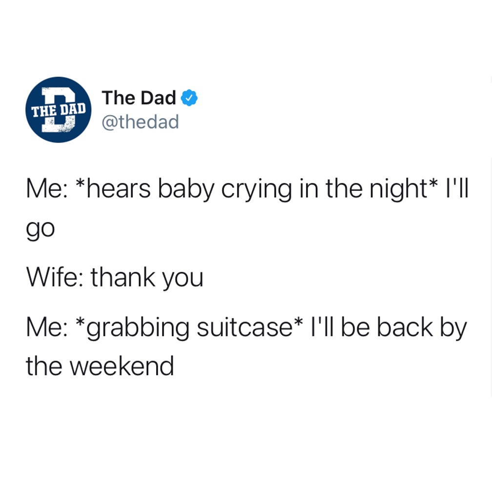 Me: *hears baby crying in the night* I'll go. Wife: Thank you. Me: *grabbing suitcase* I'll be back by the weekend. Tweet, marriage, vacation