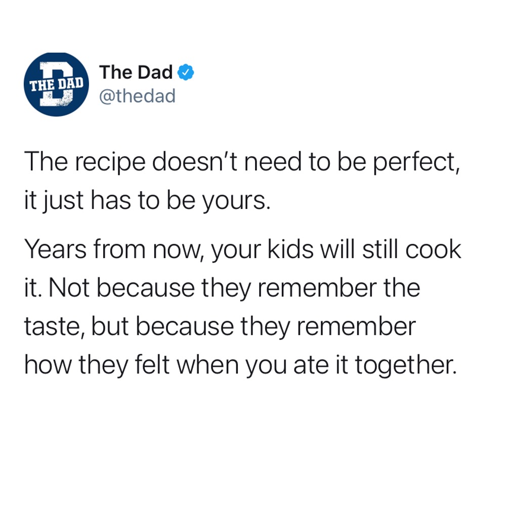 The recipe doesn't need to be perfect, it just has to be yours. Years from now, your kids will still cook it. Not because they remember the taste, but because they remember how they felt when you ate it together. Tweet, cooking, nostalgia