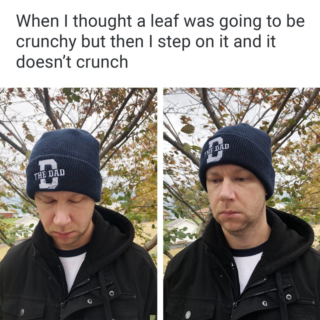 When I thought a leaf was going to be crunchy but then I step on it and it doesn't crunch. Fall, disappointment, nature