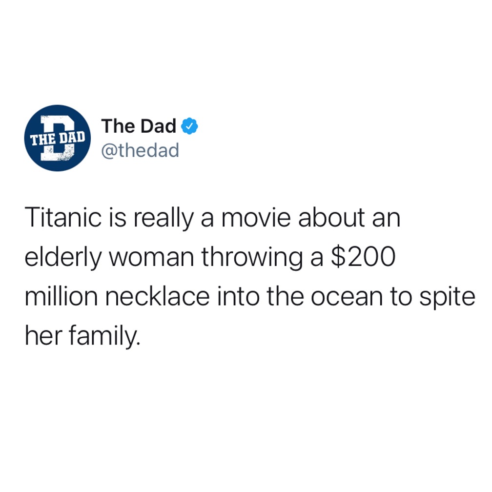 Titanic is really a movie about an elderly woman throwing a $200 million necklace into the ocean to spite her family. Tweet, plot, jewelry