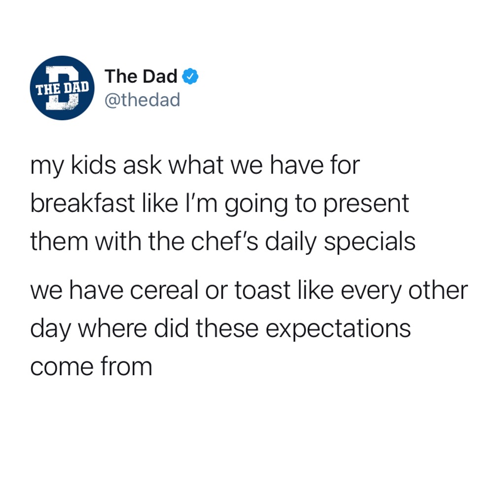 My kids ask what we have for breakfast like I'm going to present them with the chef's daily specials. We have cereal or toast like every other day where did these expectations come from? Tweet, food, meal
