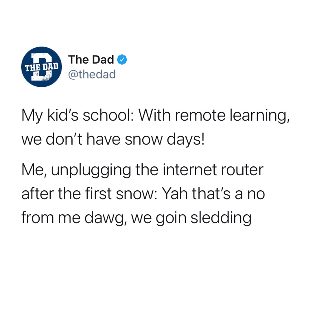 My kid's school: With remote learning, we don't have snow days! Me, unplugging the internet router after the first snow: Yah that's a no from me dawg, we goin sledding. Tweet, parenting win, fun