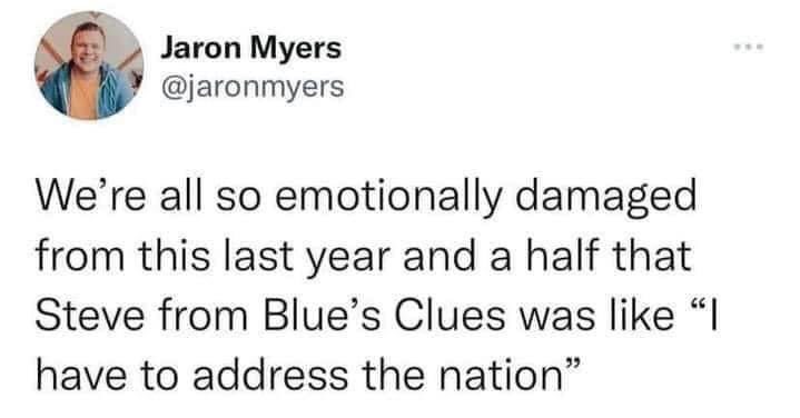 We're all so emotionally damaged from this last year and a half that Steve from Blue's Clues was like, "I have to address the nation"