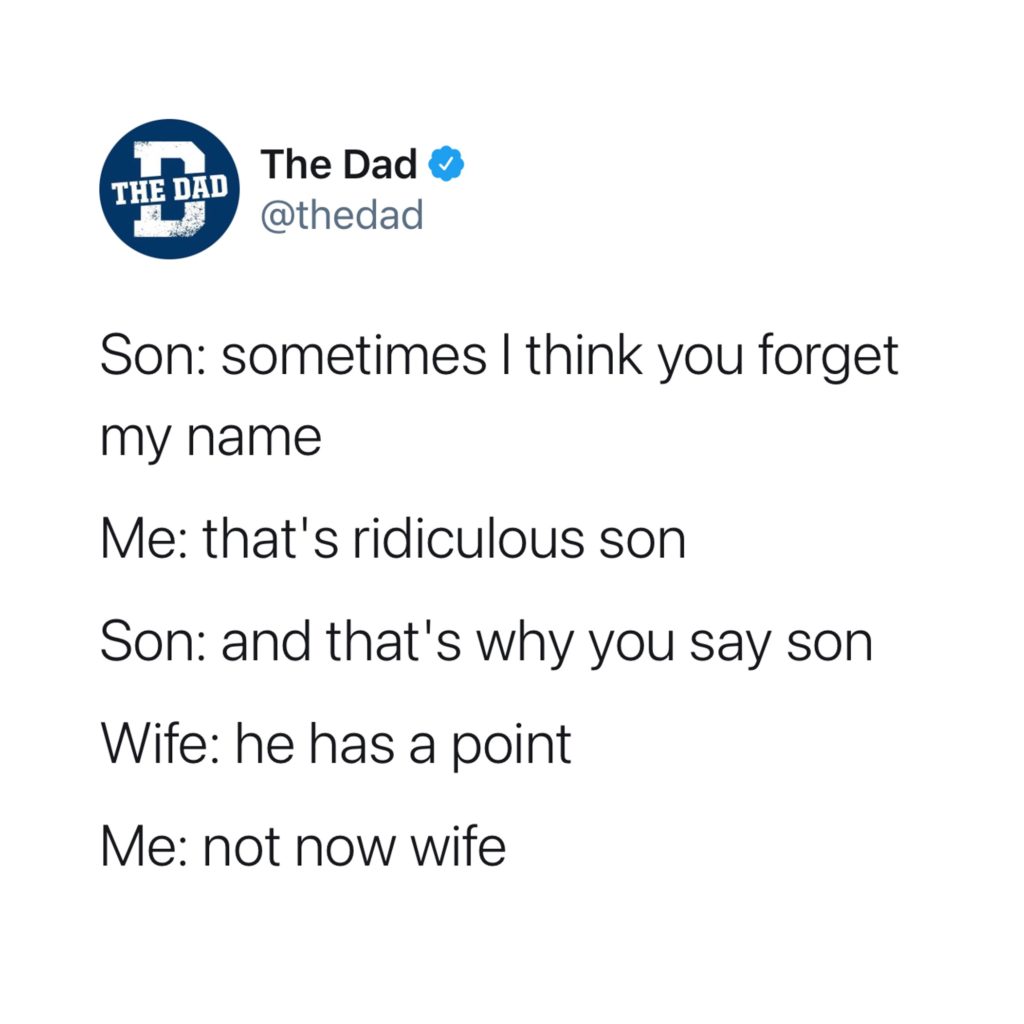 Son: sometimes I think you forget my name. Me: that's ridiculous son. Son: and that's why you say son. Wife: he has a point. Me: Not now wife. Family, tweet, funny